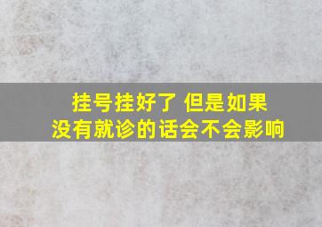 挂号挂好了 但是如果没有就诊的话会不会影响